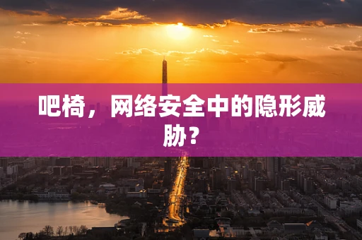 吧椅，网络安全中的隐形威胁？