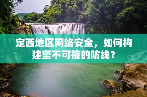 定西地区网络安全，如何构建坚不可摧的防线？