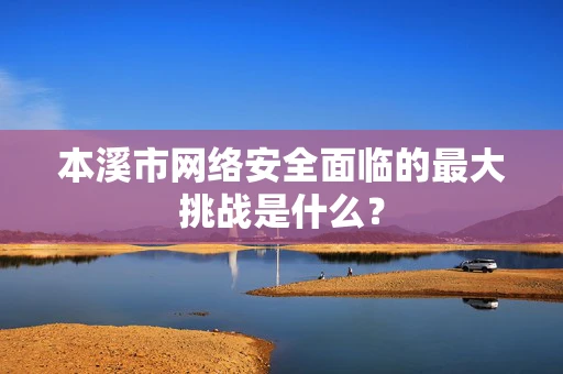 本溪市网络安全面临的最大挑战是什么？