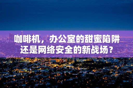 咖啡机，办公室的甜蜜陷阱还是网络安全的新战场？