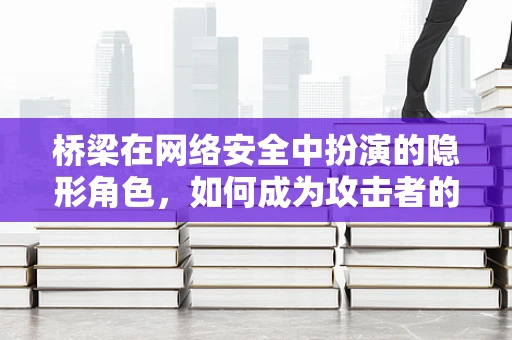 桥梁在网络安全中扮演的隐形角色，如何成为攻击者的新‘跳板’？