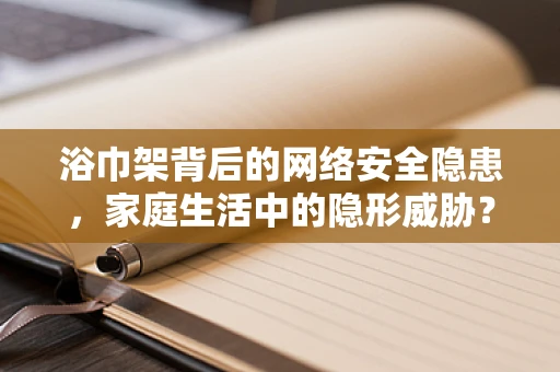 浴巾架背后的网络安全隐患，家庭生活中的隐形威胁？