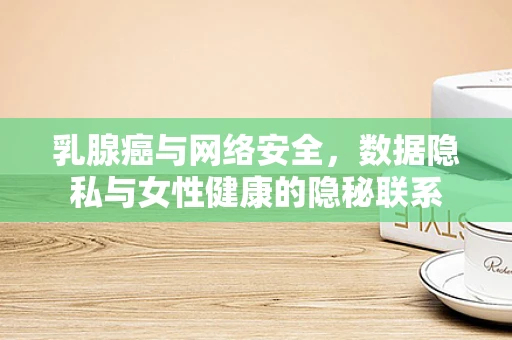 乳腺癌与网络安全，数据隐私与女性健康的隐秘联系