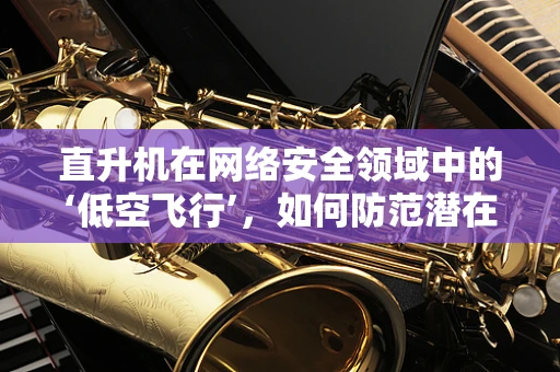 直升机在网络安全领域中的‘低空飞行’，如何防范潜在的空中威胁？