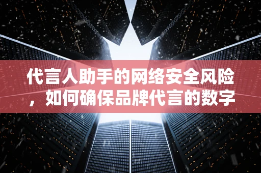代言人助手的网络安全风险，如何确保品牌代言的数字安全？