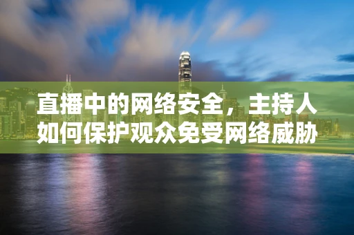 直播中的网络安全，主持人如何保护观众免受网络威胁？