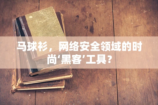 马球衫，网络安全领域的时尚‘黑客’工具？