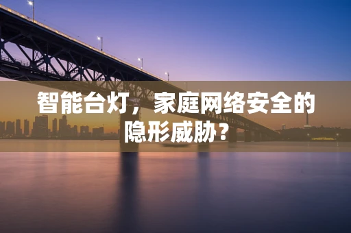 智能台灯，家庭网络安全的隐形威胁？