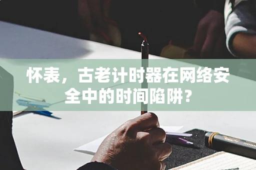 怀表，古老计时器在网络安全中的时间陷阱？