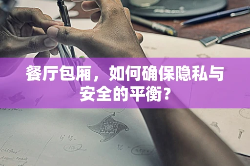 餐厅包厢，如何确保隐私与安全的平衡？