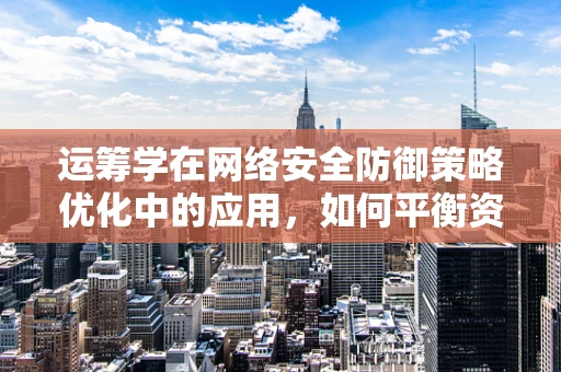 运筹学在网络安全防御策略优化中的应用，如何平衡资源与威胁？