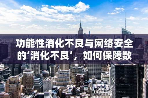 功能性消化不良与网络安全的‘消化不良’，如何保障数字健康？