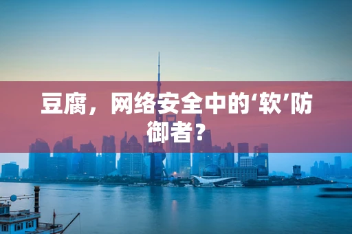 豆腐，网络安全中的‘软’防御者？