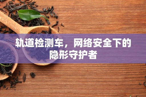 轨道检测车，网络安全下的隐形守护者