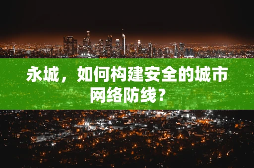 永城，如何构建安全的城市网络防线？