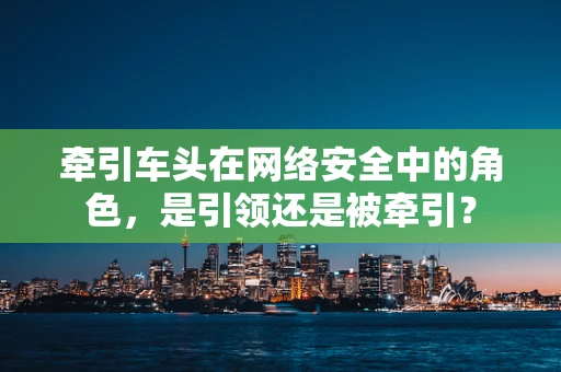 牵引车头在网络安全中的角色，是引领还是被牵引？