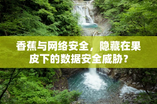 香蕉与网络安全，隐藏在果皮下的数据安全威胁？