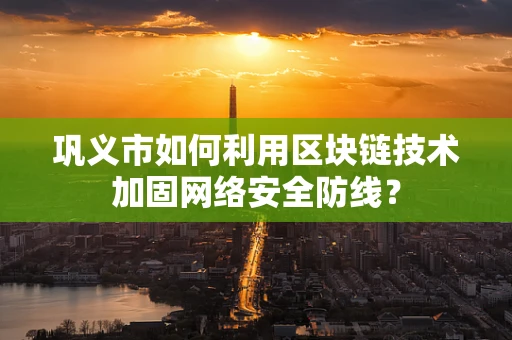 巩义市如何利用区块链技术加固网络安全防线？