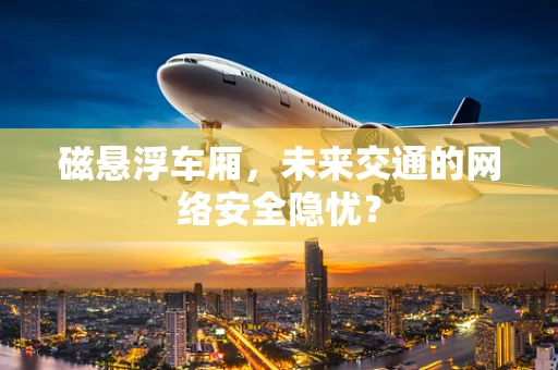 磁悬浮车厢，未来交通的网络安全隐忧？