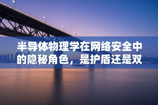 半导体物理学在网络安全中的隐秘角色，是护盾还是双刃剑？