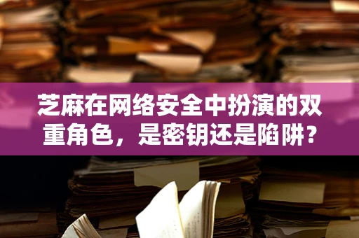 芝麻在网络安全中扮演的双重角色，是密钥还是陷阱？