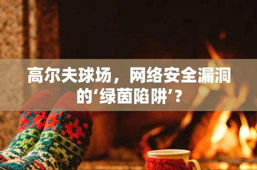 高尔夫球场，网络安全漏洞的‘绿茵陷阱’？