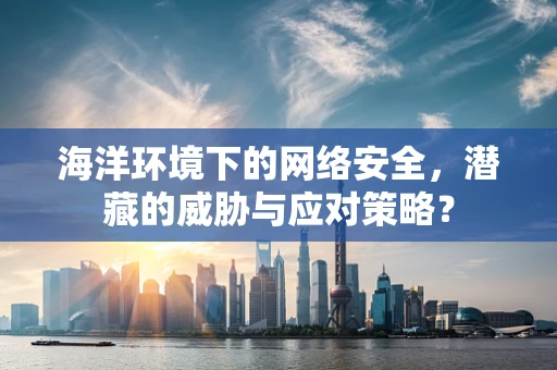 海洋环境下的网络安全，潜藏的威胁与应对策略？