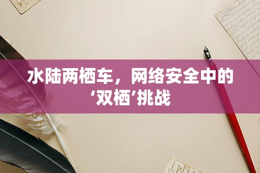 水陆两栖车，网络安全中的‘双栖’挑战