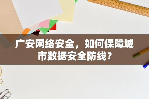 广安网络安全，如何保障城市数据安全防线？