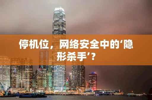 停机位，网络安全中的‘隐形杀手’？
