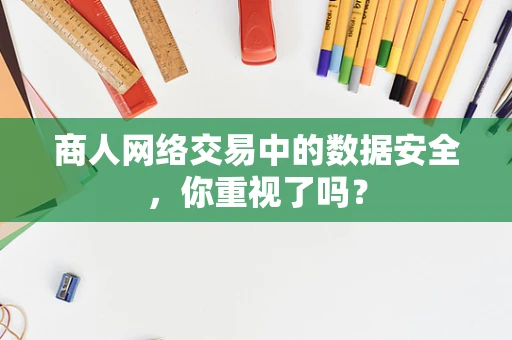 商人网络交易中的数据安全，你重视了吗？