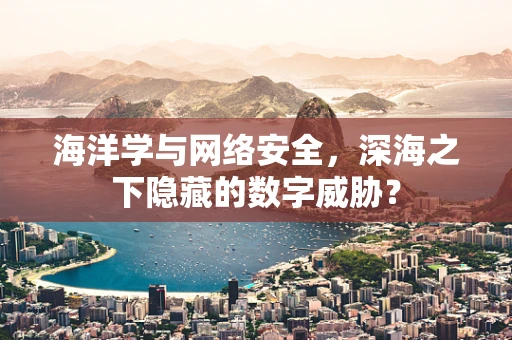 海洋学与网络安全，深海之下隐藏的数字威胁？