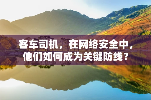 客车司机，在网络安全中，他们如何成为关键防线？