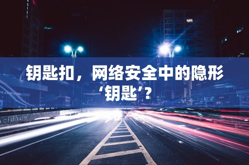 钥匙扣，网络安全中的隐形‘钥匙’？
