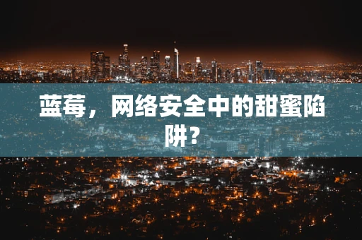 蓝莓，网络安全中的甜蜜陷阱？