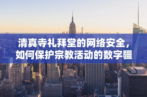 清真寺礼拜堂的网络安全，如何保护宗教活动的数字疆域？