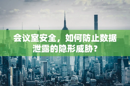 会议室安全，如何防止数据泄露的隐形威胁？