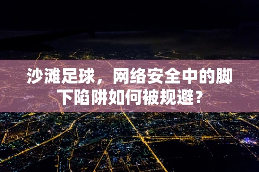 沙滩足球，网络安全中的脚下陷阱如何被规避？