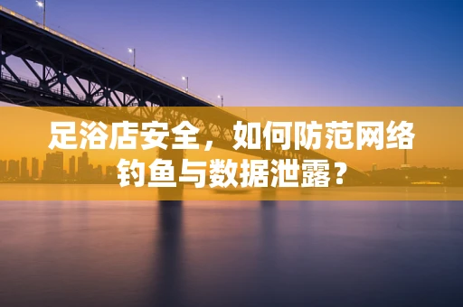 足浴店安全，如何防范网络钓鱼与数据泄露？