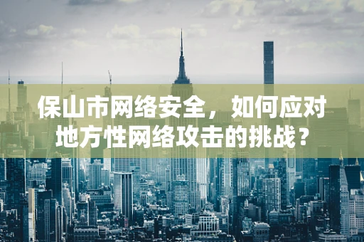 保山市网络安全，如何应对地方性网络攻击的挑战？
