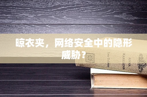 晾衣夹，网络安全中的隐形威胁？