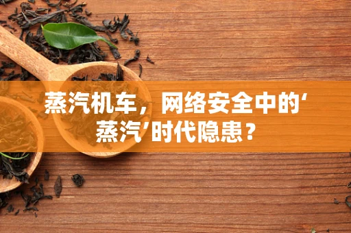 蒸汽机车，网络安全中的‘蒸汽’时代隐患？