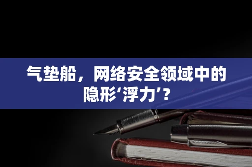 气垫船，网络安全领域中的隐形‘浮力’？