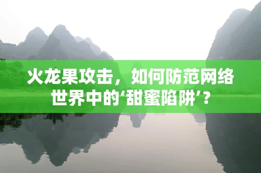 火龙果攻击，如何防范网络世界中的‘甜蜜陷阱’？