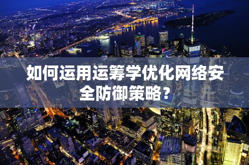 如何运用运筹学优化网络安全防御策略？