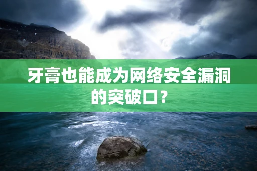 牙膏也能成为网络安全漏洞的突破口？