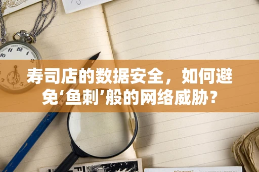 寿司店的数据安全，如何避免‘鱼刺’般的网络威胁？