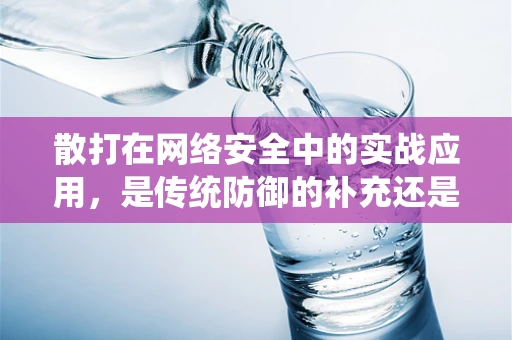 散打在网络安全中的实战应用，是传统防御的补充还是新时代的战术突破？