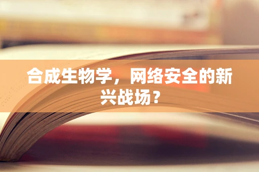 合成生物学，网络安全的新兴战场？