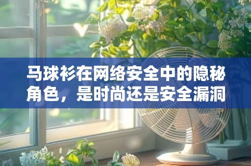 马球衫在网络安全中的隐秘角色，是时尚还是安全漏洞的温床？